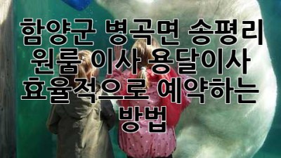 함양군 병곡면 송평리 원룸 이사, 용달이사 효율적으로 예약하는 방법!